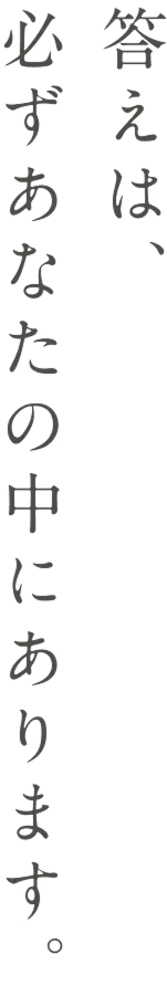 答えは、必ずあなたの中にあります。