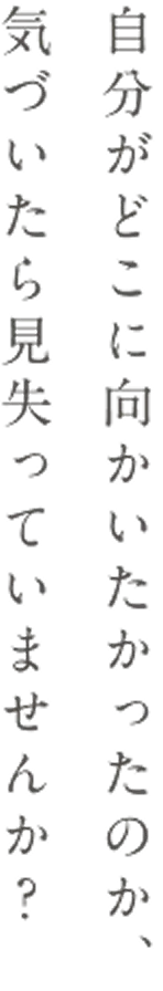 自分がどこに向かいたかったのか、気づいたら見失っていませんか？