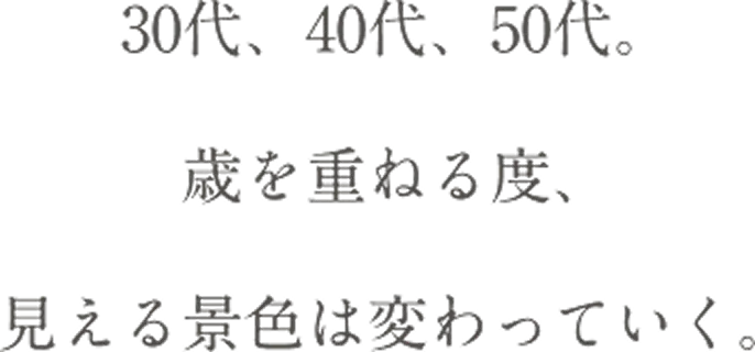 30代、40代、50代。年を重ねる度、見える景色は変わっていく。